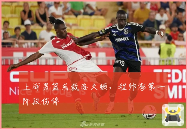 上海男篮或裁洛夫顿，程帅澎第一阶段伤停