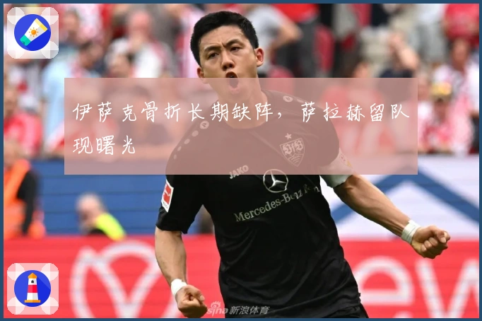 伊萨克骨折长期缺阵，萨拉赫留队现曙光