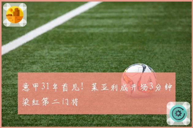 意甲31年首见！莱亚利成开场3分钟染红第二门将