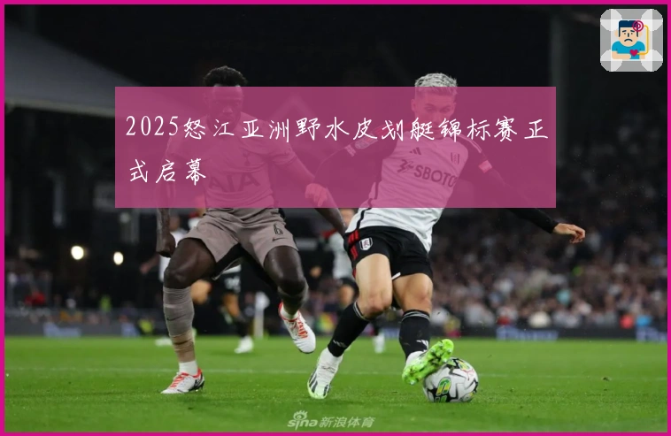 2025怒江亚洲野水皮划艇锦标赛正式启幕
