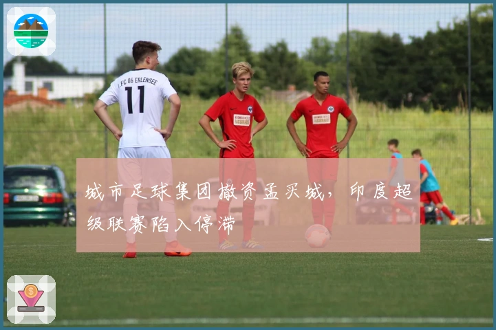 城市足球集团撤资孟买城，印度超级联赛陷入停滞