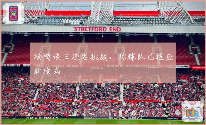 杨鸣谈三连客挑战，称球队已适应新模式