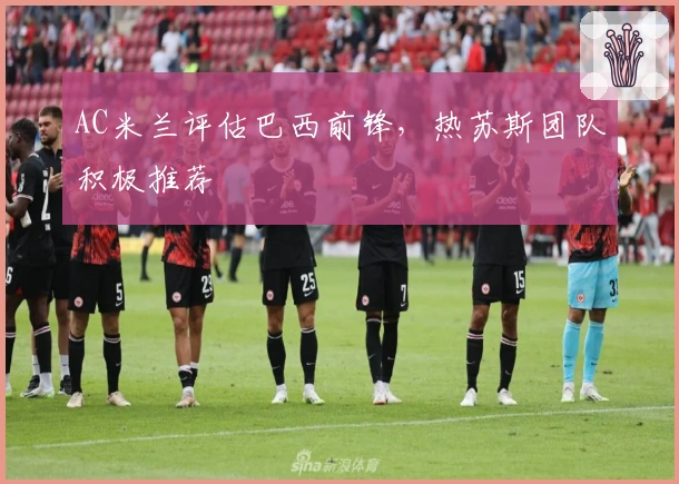 AC米兰评估巴西前锋，热苏斯团队积极推荐