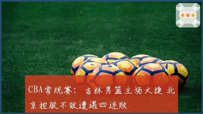 CBA常规赛：吉林男篮主场大捷 北京控股不敌遭遇四连败